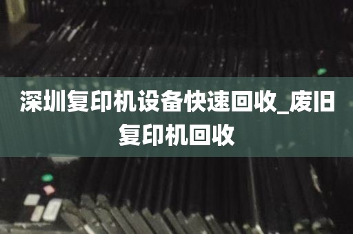 深圳复印机设备快速回收_废旧复印机回收