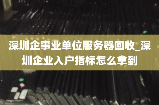 深圳企事业单位服务器回收_深圳企业入户指标怎么拿到