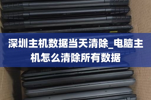 深圳主机数据当天清除_电脑主机怎么清除所有数据