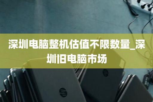 深圳电脑整机估值不限数量_深圳旧电脑市场