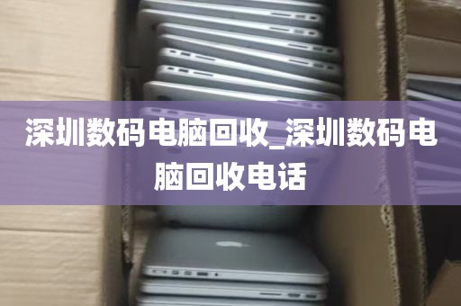 深圳数码电脑回收_深圳数码电脑回收电话