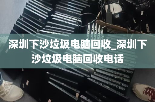 深圳下沙垃圾电脑回收_深圳下沙垃圾电脑回收电话