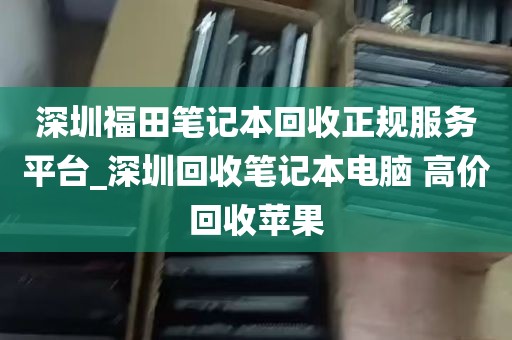 深圳福田笔记本回收正规服务平台_深圳回收笔记本电脑 高价回收苹果