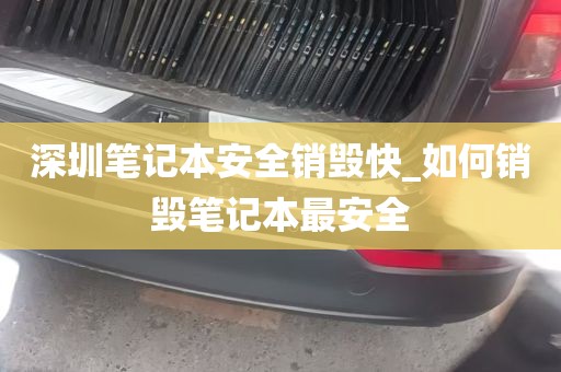 深圳笔记本安全销毁快_如何销毁笔记本最安全