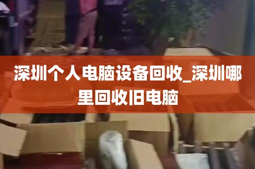 深圳个人电脑设备回收_深圳哪里回收旧电脑