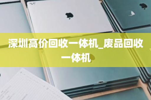 深圳高价回收一体机_废品回收一体机