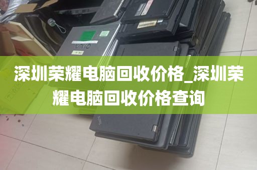 深圳荣耀电脑回收价格_深圳荣耀电脑回收价格查询