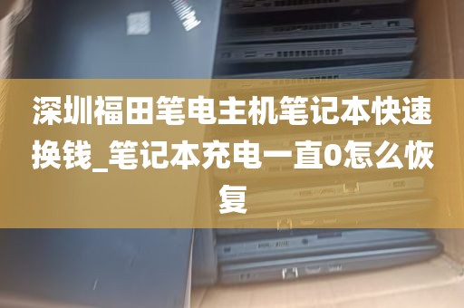 深圳福田笔电主机笔记本快速换钱_笔记本充电一直0怎么恢复