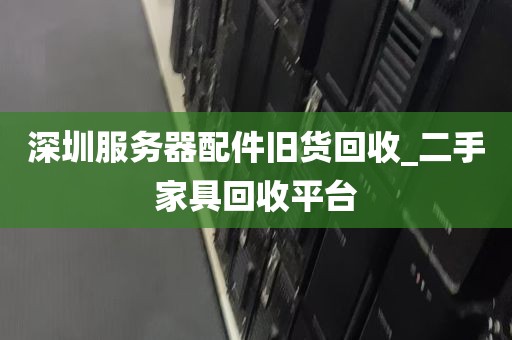 深圳服务器配件旧货回收_二手家具回收平台