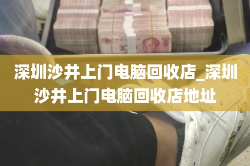 深圳沙井上门电脑回收店_深圳沙井上门电脑回收店地址