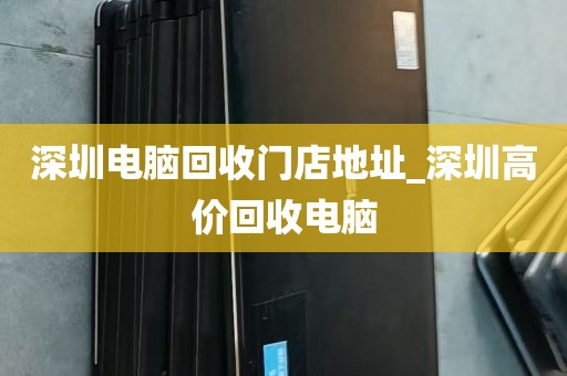 深圳电脑回收门店地址_深圳高价回收电脑