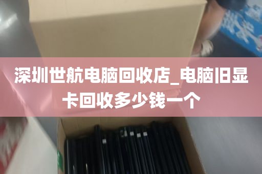 深圳世航电脑回收店_电脑旧显卡回收多少钱一个