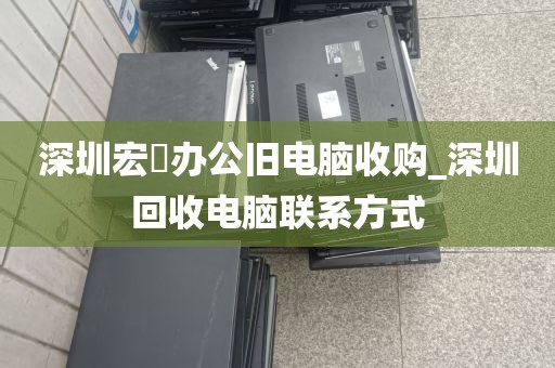 深圳宏碁办公旧电脑收购_深圳回收电脑联系方式