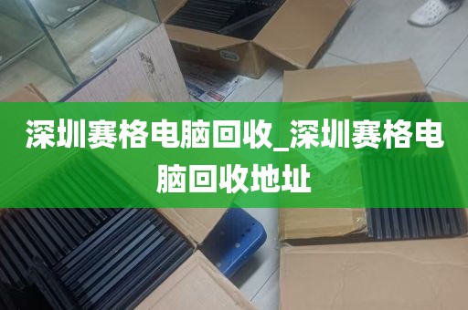 深圳赛格电脑回收_深圳赛格电脑回收地址