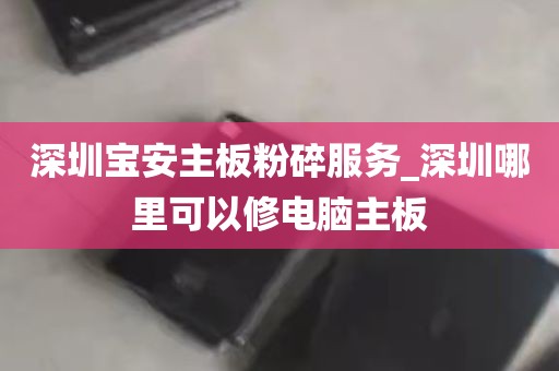 深圳宝安主板粉碎服务_深圳哪里可以修电脑主板