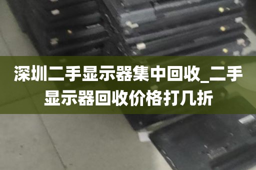 深圳二手显示器集中回收_二手显示器回收价格打几折