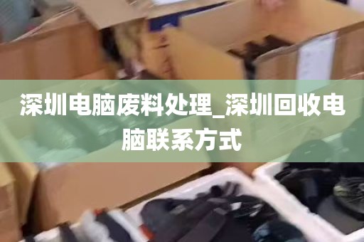 深圳电脑废料处理_深圳回收电脑联系方式
