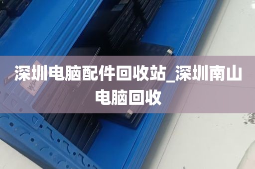 深圳电脑配件回收站_深圳南山电脑回收