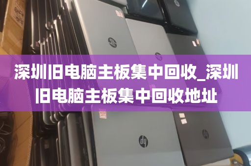 深圳旧电脑主板集中回收_深圳旧电脑主板集中回收地址