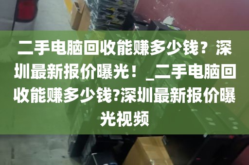 二手电脑回收能赚多少钱？深圳最新报价曝光！_二手电脑回收能赚多少钱?深圳最新报价曝光视频