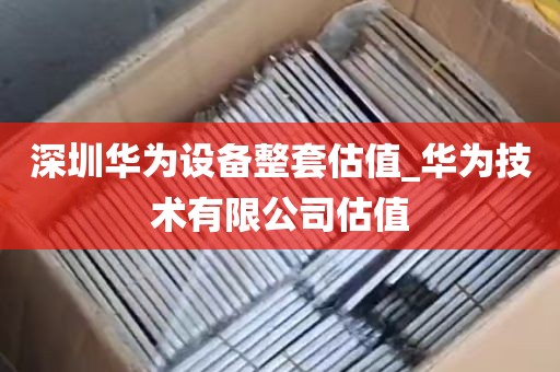 深圳华为设备整套估值_华为技术有限公司估值