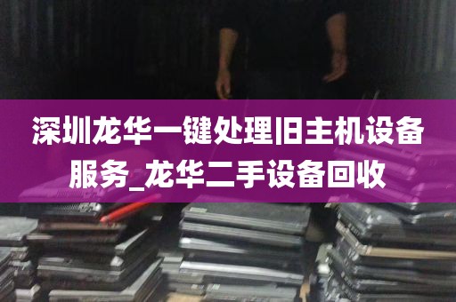 深圳龙华一键处理旧主机设备服务_龙华二手设备回收