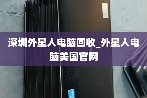 深圳外星人电脑回收_外星人电脑美国官网