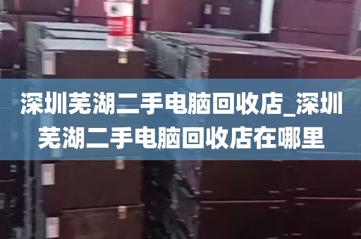 深圳芜湖二手电脑回收店_深圳芜湖二手电脑回收店在哪里