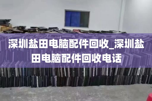深圳盐田电脑配件回收_深圳盐田电脑配件回收电话