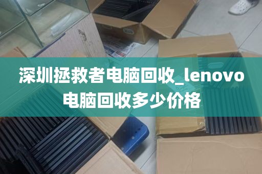 深圳拯救者电脑回收_lenovo电脑回收多少价格