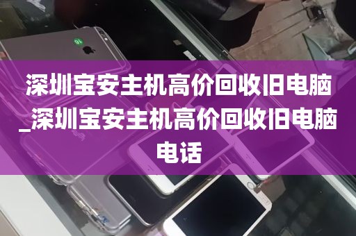 深圳宝安主机高价回收旧电脑_深圳宝安主机高价回收旧电脑电话