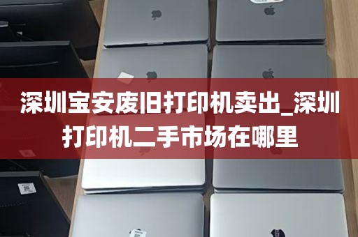 深圳宝安废旧打印机卖出_深圳打印机二手市场在哪里