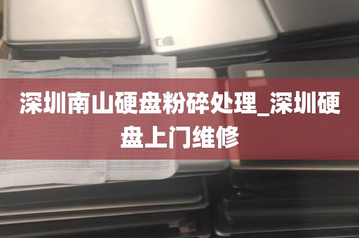 深圳南山硬盘粉碎处理_深圳硬盘上门维修