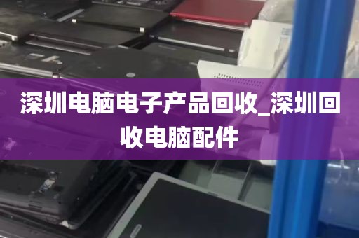深圳电脑电子产品回收_深圳回收电脑配件
