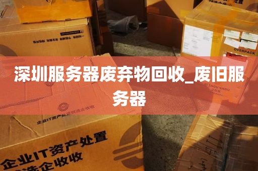 深圳服务器废弃物回收_废旧服务器