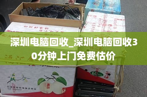 深圳电脑回收_深圳电脑回收30分钟上门免费估价