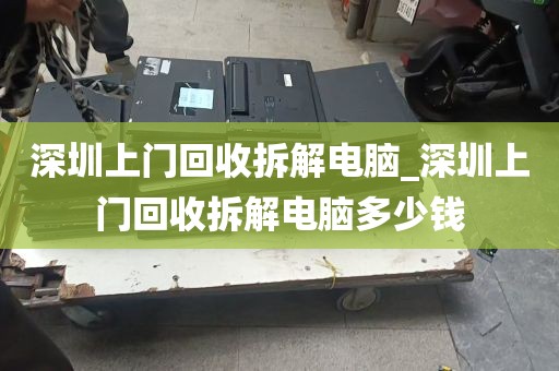 深圳上门回收拆解电脑_深圳上门回收拆解电脑多少钱