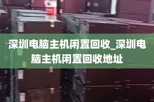 深圳电脑主机闲置回收_深圳电脑主机闲置回收地址