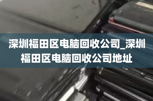 深圳福田区电脑回收公司_深圳福田区电脑回收公司地址