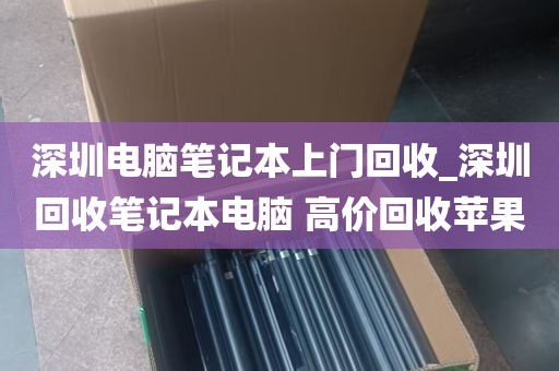 深圳电脑笔记本上门回收_深圳回收笔记本电脑 高价回收苹果