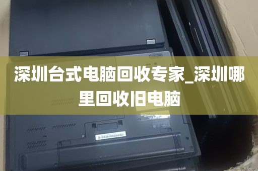 深圳台式电脑回收专家_深圳哪里回收旧电脑