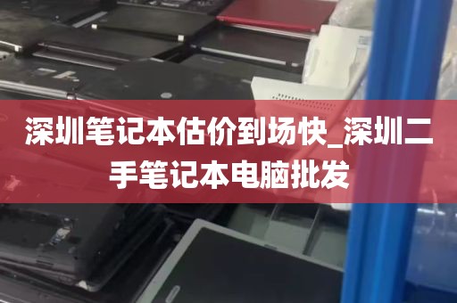 深圳笔记本估价到场快_深圳二手笔记本电脑批发