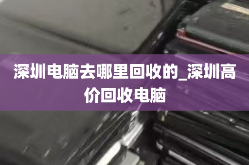 深圳电脑去哪里回收的_深圳高价回收电脑