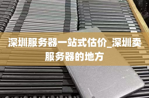 深圳服务器一站式估价_深圳卖服务器的地方