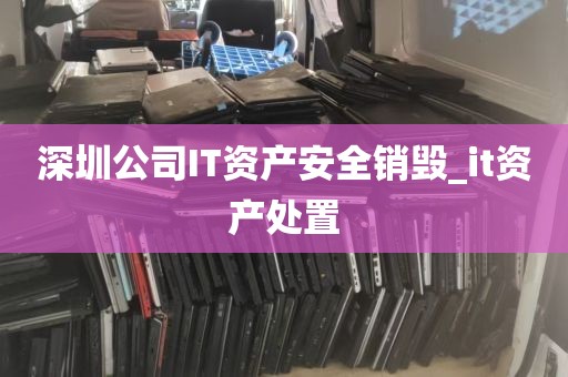 深圳公司IT资产安全销毁_it资产处置