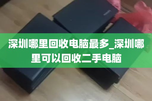 深圳哪里回收电脑最多_深圳哪里可以回收二手电脑