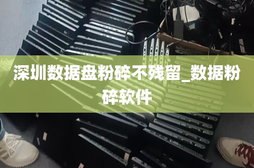 深圳数据盘粉碎不残留_数据粉碎软件