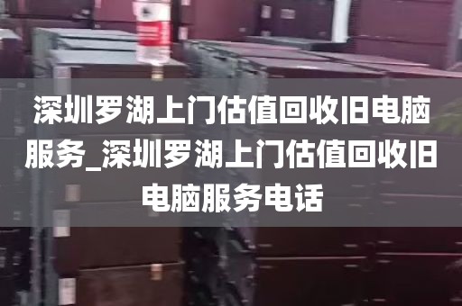 深圳罗湖上门估值回收旧电脑服务_深圳罗湖上门估值回收旧电脑服务电话
