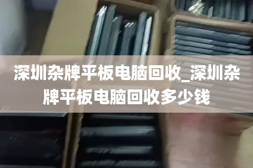 深圳杂牌平板电脑回收_深圳杂牌平板电脑回收多少钱