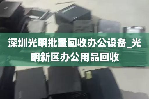 深圳光明批量回收办公设备_光明新区办公用品回收